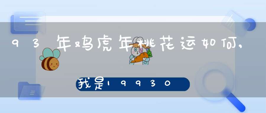93年鸡虎年桃花运如何,我是1993 06 14　出生…虎年的运势是？